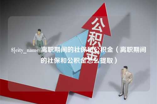 江苏离职期间的社保和公积金（离职期间的社保和公积金怎么提取）