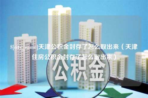 江苏天津公积金封存了怎么取出来（天津住房公积金封存了怎么取出来）