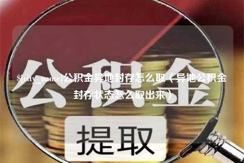 江苏公积金异地封存怎么取（异地公积金封存状态怎么取出来）