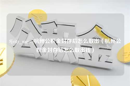 江苏杭州公积金封存后怎么取出（杭州公积金封存后怎么取出钱）