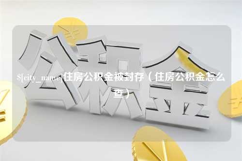 江苏住房公积金被封存（住房公积金怎么查）