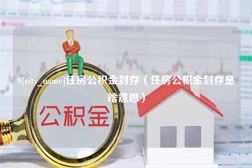 江苏住房公积金封存（住房公积金封存是啥意思）