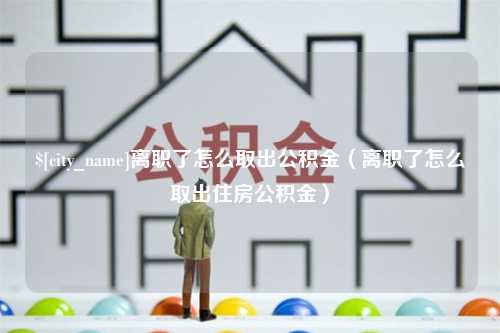 江苏离职了怎么取出公积金（离职了怎么取出住房公积金）