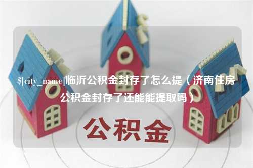 江苏临沂公积金封存了怎么提（济南住房公积金封存了还能能提取吗）