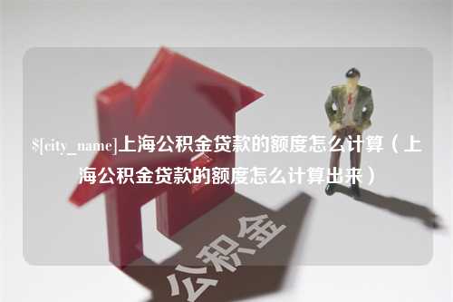 江苏上海公积金贷款的额度怎么计算（上海公积金贷款的额度怎么计算出来）